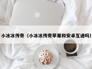 小冰冰传奇（小冰冰传奇苹果和安卓互通吗）