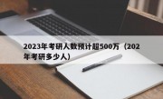 2023年考研人数预计超500万（202年考研多少人）