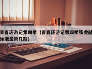 青春环游记第四季（青春环游记第四季张凌赫泳池是第几期）