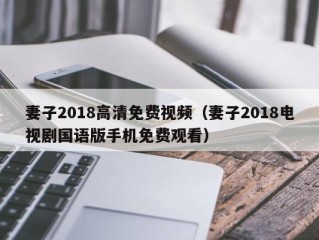 妻子2018高清免费视频（妻子2018电视剧国语版手机免费观看）