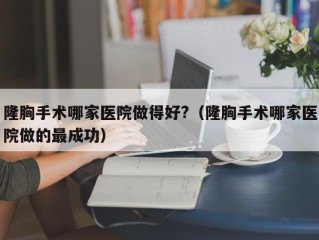 隆胸手术哪家医院做得好?（隆胸手术哪家医院做的最成功）