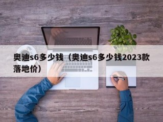 奥迪s6多少钱（奥迪s6多少钱2023款落地价）