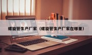 螺旋管生产厂家（螺旋管生产厂家在哪里）