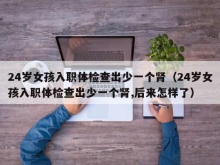 24岁女孩入职体检查出少一个肾（24岁女孩入职体检查出少一个肾,后来怎样了）