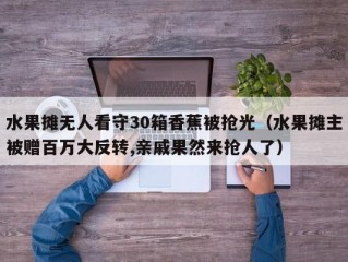 水果摊无人看守30箱香蕉被抢光（水果摊主被赠百万大反转,亲戚果然来抢人了）