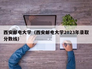 西安邮电大学（西安邮电大学2023年录取分数线）