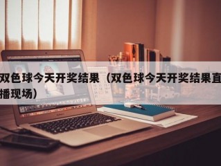 双色球今天开奖结果（双色球今天开奖结果直播现场）