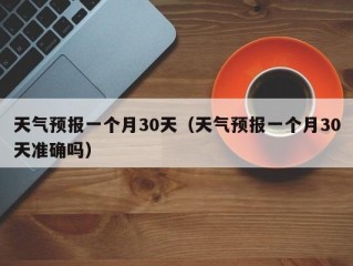 天气预报一个月30天（天气预报一个月30天准确吗）