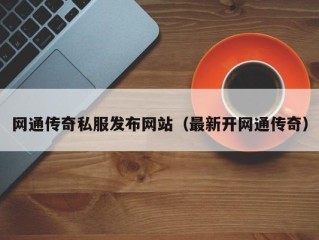 网通传奇私服发布网站（最新开网通传奇）