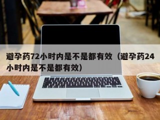 避孕药72小时内是不是都有效（避孕药24小时内是不是都有效）