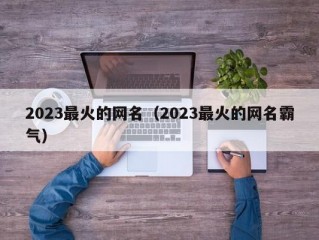 2023最火的网名（2023最火的网名霸气）