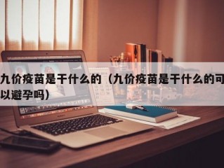 九价疫苗是干什么的（九价疫苗是干什么的可以避孕吗）