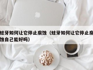 蛀牙如何让它停止腐蚀（蛀牙如何让它停止腐蚀自己能好吗）