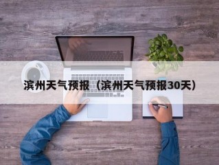 滨州天气预报（滨州天气预报30天）