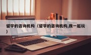 留学的咨询机构（留学的咨询机构,我一起玩）