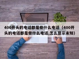 400开头的电话都是些什么电话（400开头的电话都是些什么电话,怎么显示未知）