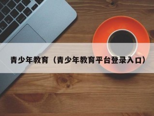 青少年教育（青少年教育平台登录入口）