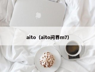 aito（aito问界m7）