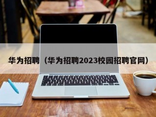 华为招聘（华为招聘2023校园招聘官网）