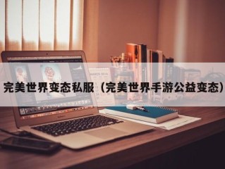 完美世界变态私服（完美世界手游公益变态）