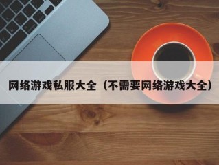 网络游戏私服大全（不需要网络游戏大全）