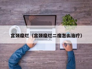 宫颈糜烂（宫颈糜烂二度怎么治疗）