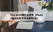 FLA-AL10是什么型号（flaal10是什么型号华为畅享8么）