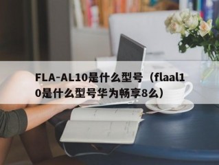 FLA-AL10是什么型号（flaal10是什么型号华为畅享8么）