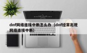 dnf网络连接中断怎么办（dnf经常出现网络连接中断）