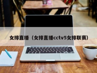 女排直播（女排直播cctv5女排联赛）