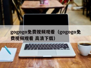 gogogo免费视频观看（gogogo免费视频观看 高清下载）