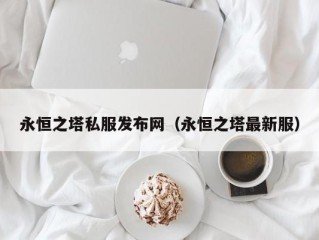 永恒之塔私服发布网（永恒之塔最新服）