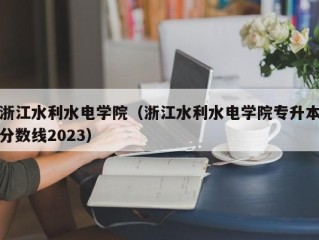 浙江水利水电学院（浙江水利水电学院专升本分数线2023）