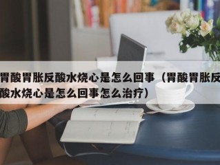 胃酸胃胀反酸水烧心是怎么回事（胃酸胃胀反酸水烧心是怎么回事怎么治疗）