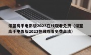 灌篮高手电影版2023在线观看免费（灌篮高手电影版2023在线观看免费高清）