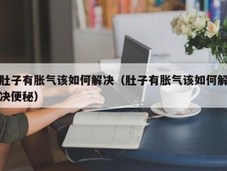 肚子有胀气该如何解决（肚子有胀气该如何解决便秘）