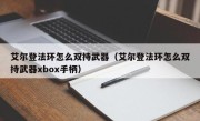 艾尔登法环怎么双持武器（艾尔登法环怎么双持武器xbox手柄）