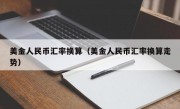 美金人民币汇率换算（美金人民币汇率换算走势）