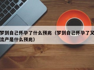 梦到自己怀孕了什么预兆（梦到自己怀孕了又流产是什么预兆）