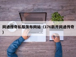 网通传奇私服发布网站（176新开网通传奇）