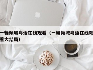 一舞倾城粤语在线观看（一舞倾城粤语在线观看大结局）