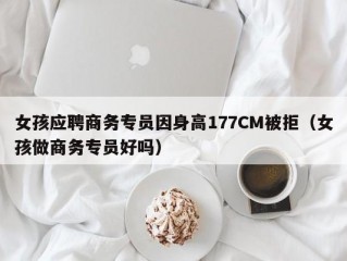 女孩应聘商务专员因身高177CM被拒（女孩做商务专员好吗）