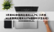 3月末M2余额同比增长12.7%（3月末M2余额同比增长127%榆树叶子怎么吃）