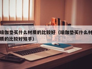 瑜伽垫买什么材质的比较好（瑜伽垫买什么材质的比较好知乎）