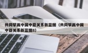 共同擘画中国中亚关系新蓝图（共同擘画中国中亚关系新蓝图8）