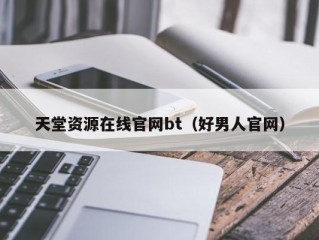 天堂资源在线官网bt（好男人官网）