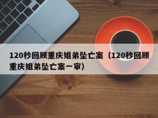 120秒回顾重庆姐弟坠亡案（120秒回顾重庆姐弟坠亡案一审）