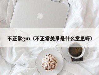 不正常gm（不正常关系是什么意思呀）