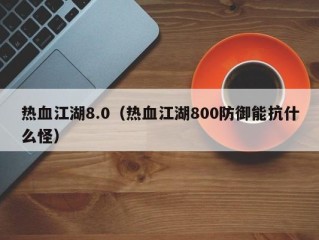 热血江湖8.0（热血江湖800防御能抗什么怪）