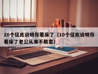 10个征兆说明你着床了（10个征兆说明你着床了老公从来不戴套）